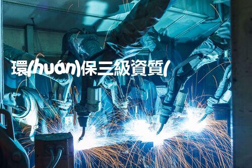 環(huán)保三級資質(zhì)，解鎖綠色工程大門！